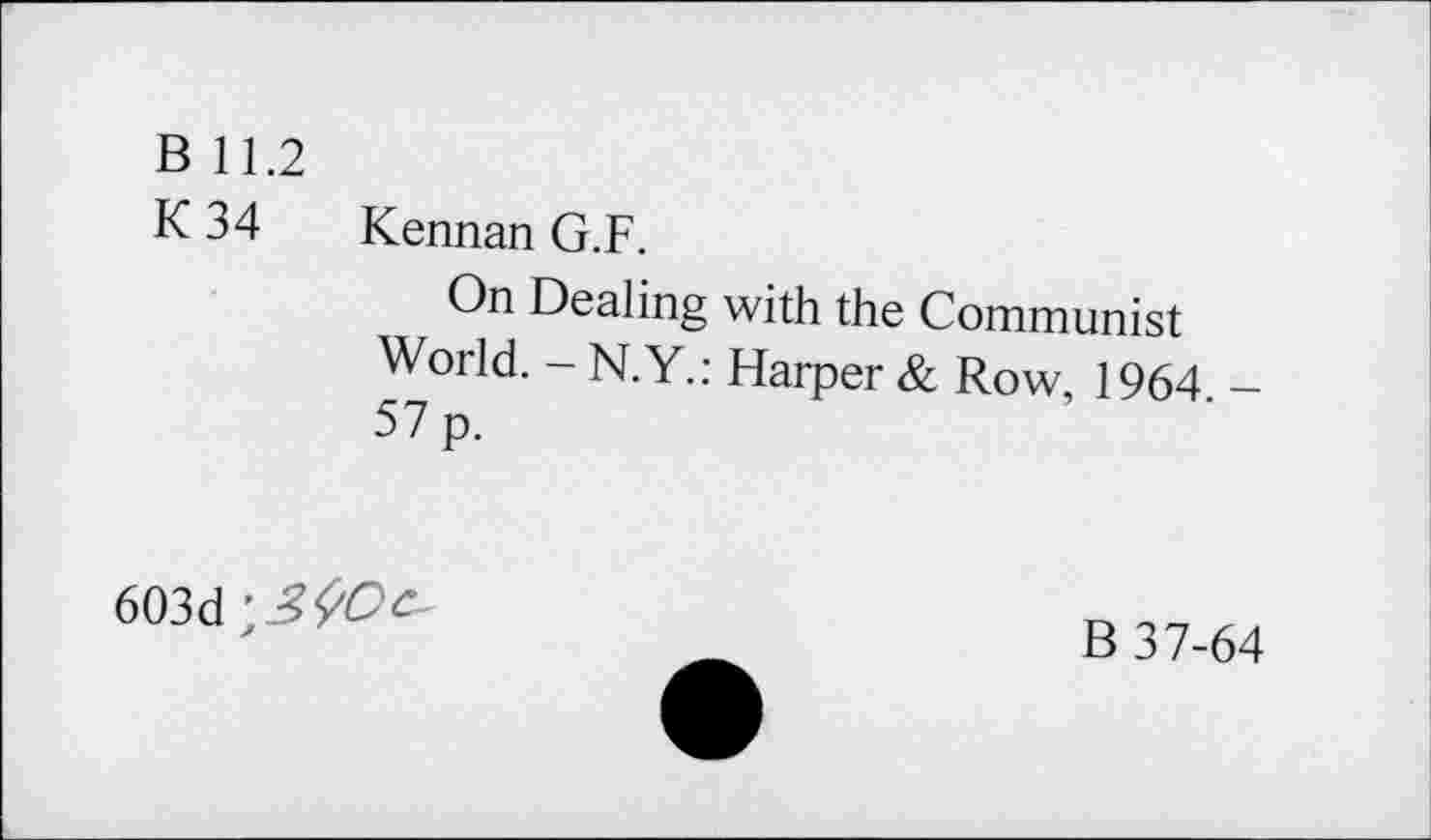 ﻿B 11.2
K 34 Kennan G.F.
On Dealing with the Communist World. - N.Y.: Harper & Row, 1964. -57 p.
603d; J №
B 37-64